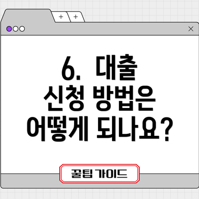 6.  대출 신청 방법은 어떻게 되나요?