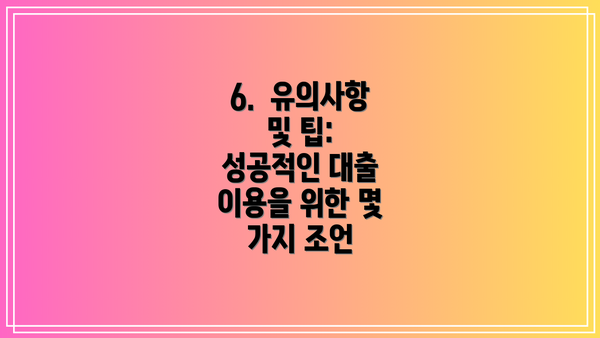 6.  유의사항 및 팁: 성공적인 대출 이용을 위한 몇 가지 조언