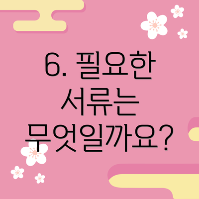 6. 필요한 서류는 무엇일까요?
