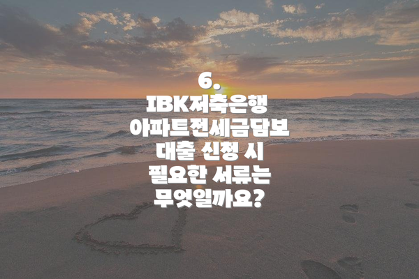 6. IBK저축은행 아파트전세금담보대출 신청 시 필요한 서류는 무엇일까요?