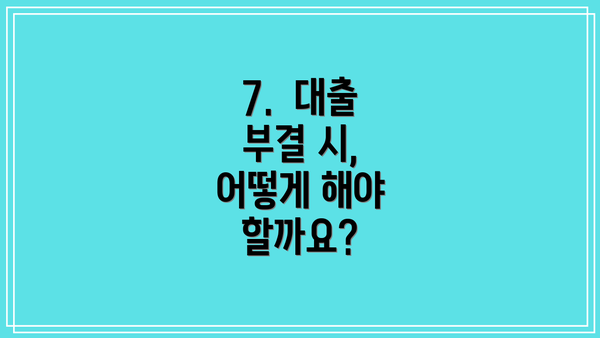 7.  대출 부결 시, 어떻게 해야 할까요?