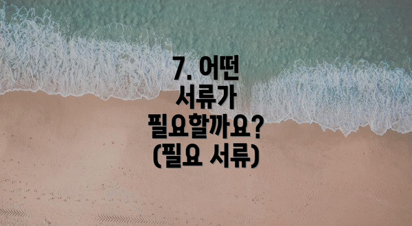 7. 어떤 서류가 필요할까요? (필요 서류)