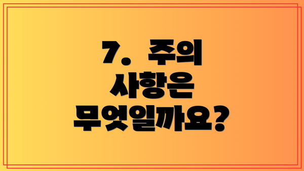 7.  주의 사항은 무엇일까요?
