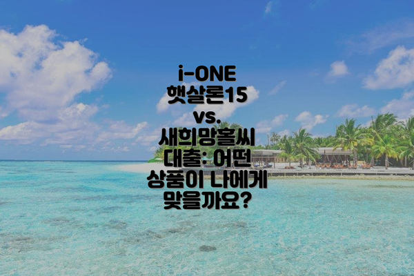 i-ONE 햇살론15 vs. 새희망홀씨 대출: 어떤 상품이 나에게 맞을까요?