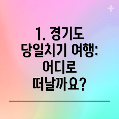 1. 경기도 당일치기 여행:  어디로 떠날까요?