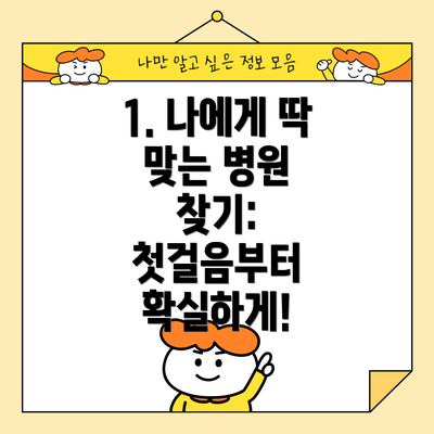 1. 나에게 딱 맞는 병원 찾기: 첫걸음부터 확실하게!