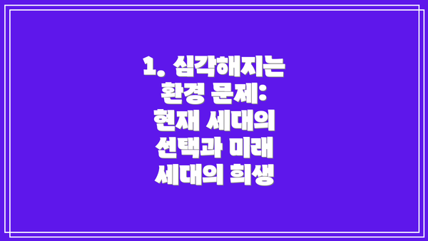 1. 심각해지는 환경 문제: 현재 세대의 선택과 미래 세대의 희생