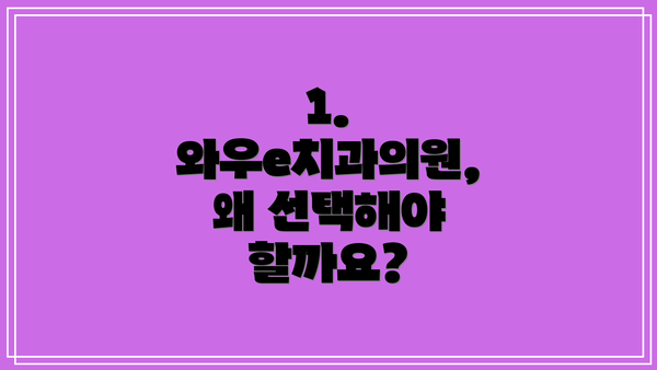 1. 와우e치과의원, 왜 선택해야 할까요?