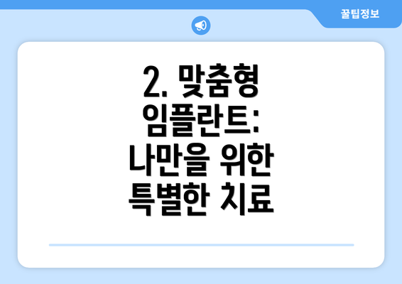 2. 맞춤형 임플란트: 나만을 위한 특별한 치료