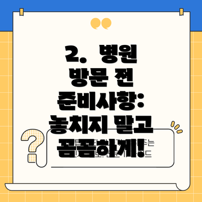 2.  병원 방문 전 준비사항: 놓치지 말고 꼼꼼하게!