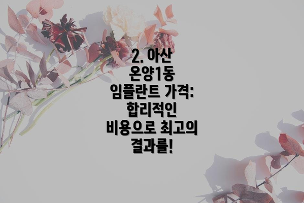 2. 아산 온양1동 임플란트 가격: 합리적인 비용으로 최고의 결과를!