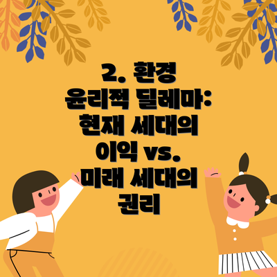 2. 환경 윤리적 딜레마: 현재 세대의 이익 vs. 미래 세대의 권리