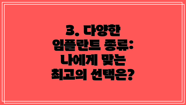 3. 다양한 임플란트 종류: 나에게 맞는 최고의 선택은?
