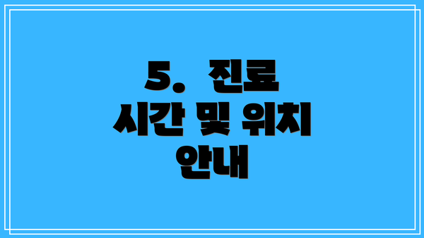 5.  진료 시간 및 위치 안내