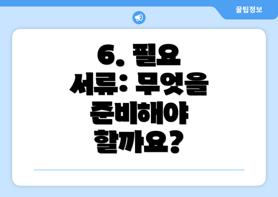 6. 필요 서류: 무엇을 준비해야 할까요?