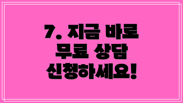 7. 지금 바로 무료 상담 신청하세요!