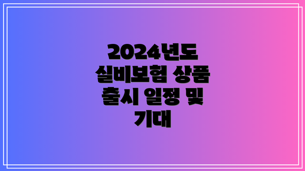 2024년도 실비보험 상품 출시 일정 및 기대